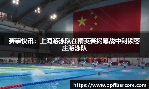 赛事快讯:上海游泳队在精英赛揭幕战中封锁枣庄游泳队